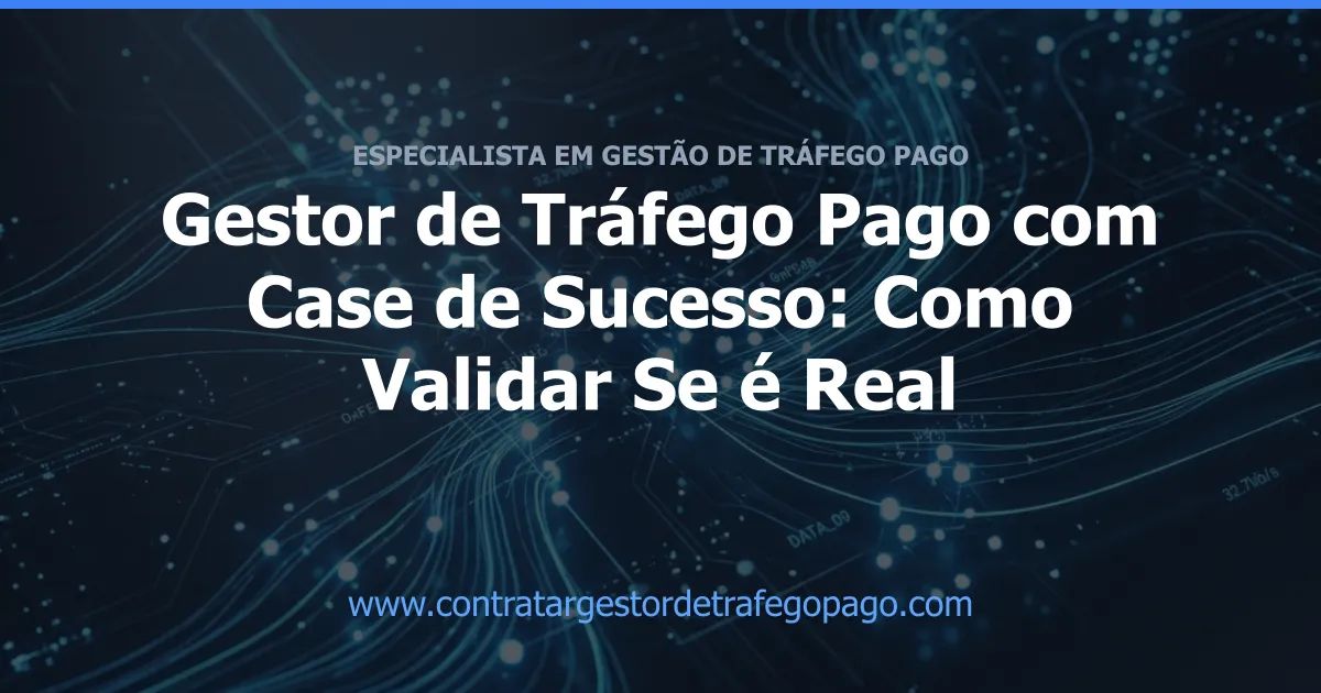 Gestor de Tráfego Pago com Case de Sucesso: Como Validar Se é Real