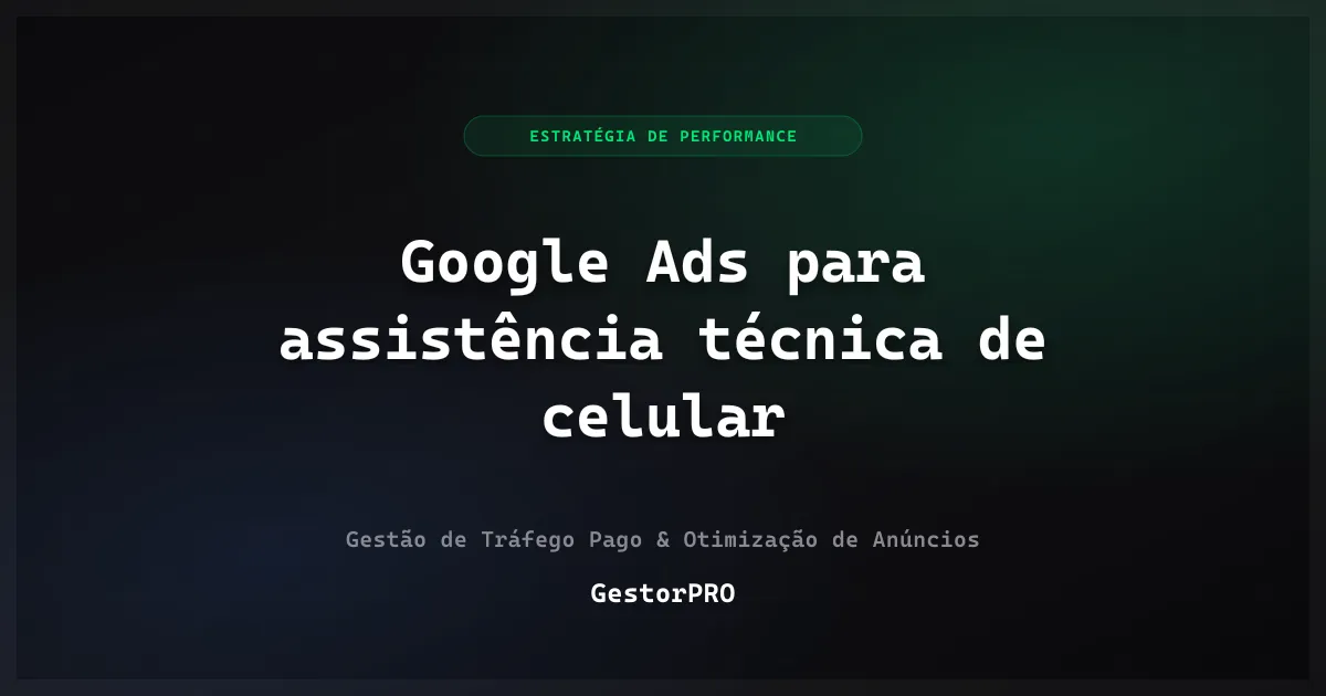 Google Ads para assistência técnica de celular: tela e urgência