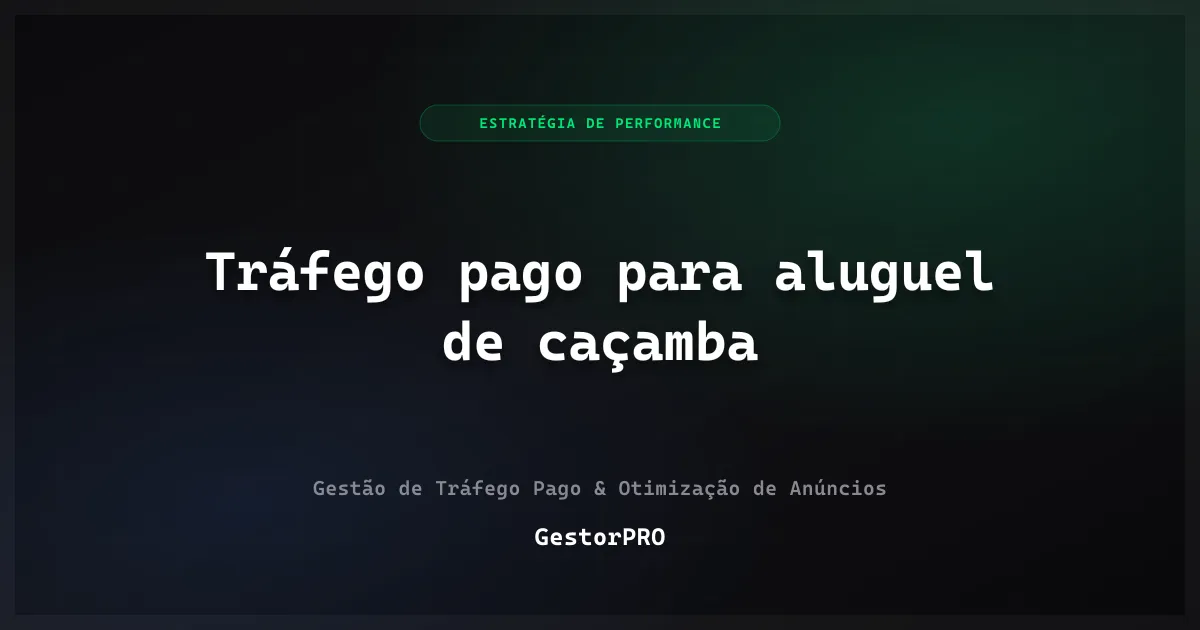 Tráfego pago para aluguel de caçamba: proximidade e disponibilidade