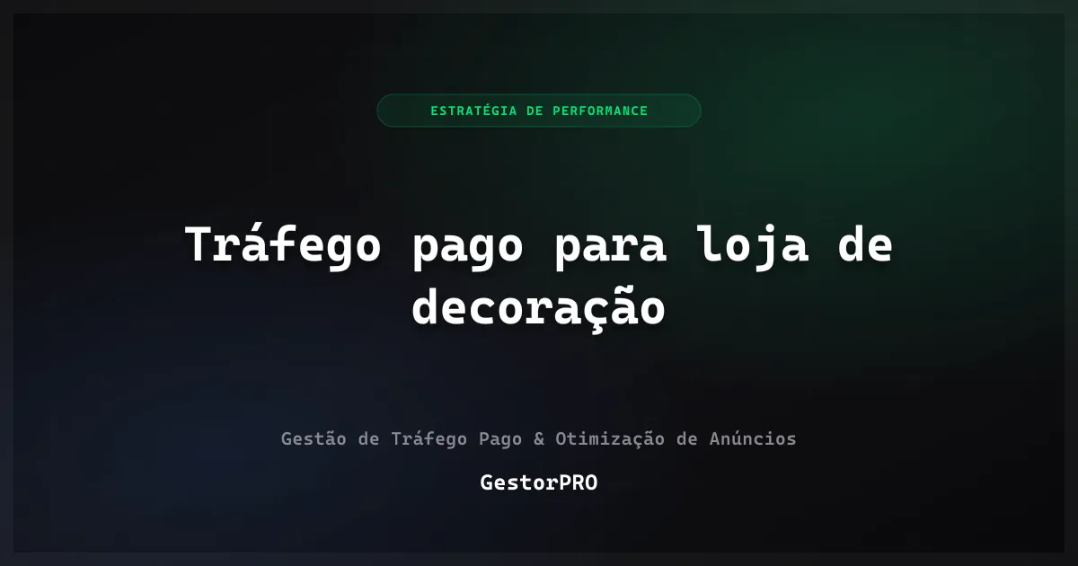 Tráfego pago para loja de decoração: desejo, ambiente e ticket